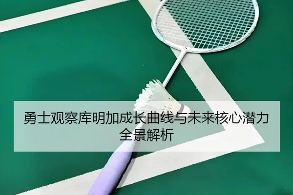 勇士观察库明加成长曲线与未来核心潜力全景解析