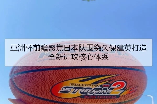 亚洲杯前瞻聚焦日本队围绕久保建英打造全新进攻核心体系