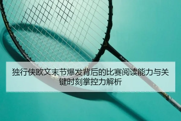 独行侠欧文末节爆发背后的比赛阅读能力与关键时刻掌控力解析