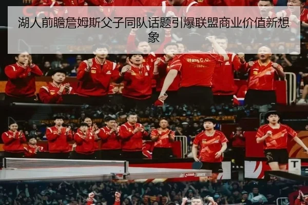 湖人前瞻詹姆斯父子同队话题引爆联盟商业价值新想象